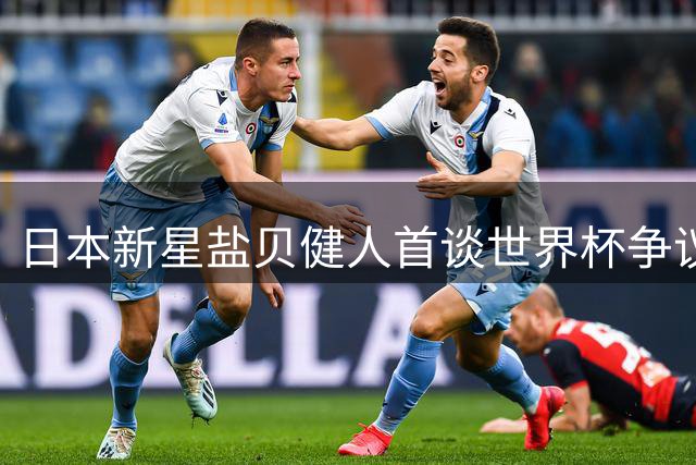 日本新星盐贝健人首谈世界杯争议：激怒巴西球员？我正求之不得
